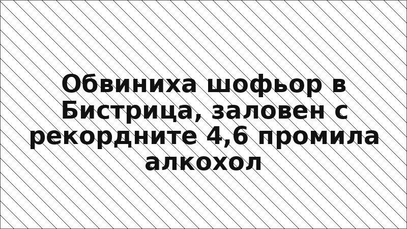 Обвиниха шофьор в Бистрица, заловен с рекордните 4,6 промила алкохол