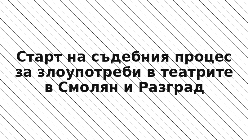 Старт на съдебния процес за злоупотреби в театрите в Смолян и Разград