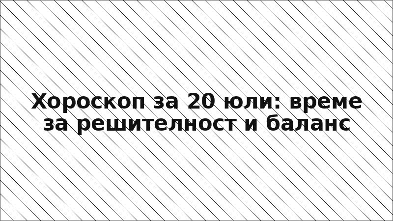 Хороскоп за 20 юли: време за решителност и баланс