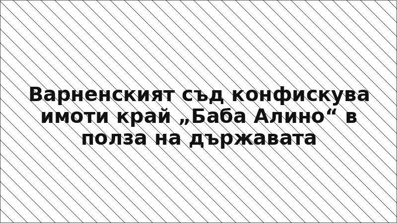 Варненският съд конфискува имоти край „Баба Алино“ в полза на държавата