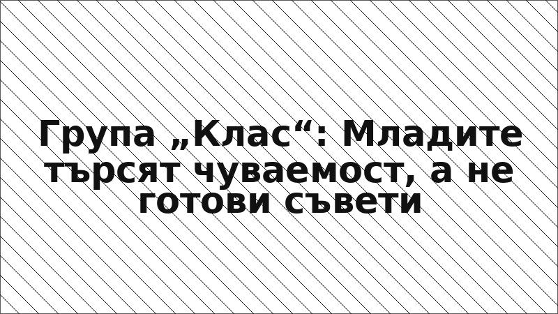 Група „Клас“: Младите търсят чуваемост, а не готови съвети