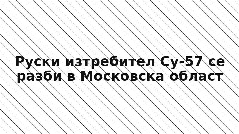 Руски изтребител Су-57 се разби в Московска област