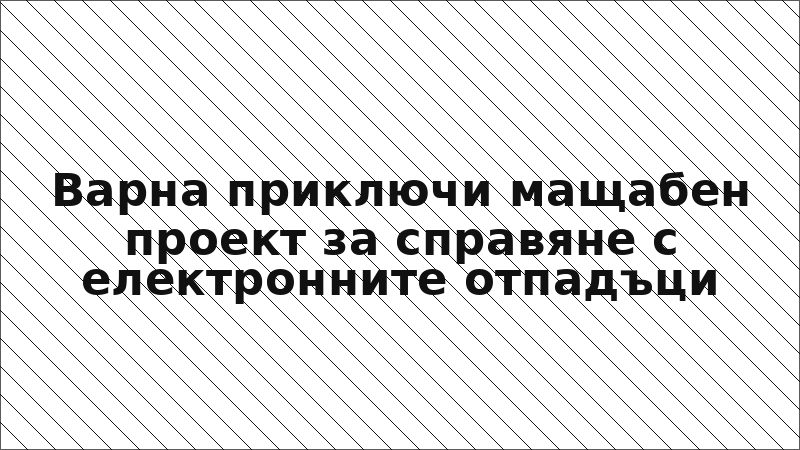 Варна приключи мащабен проект за справяне с електронните отпадъци