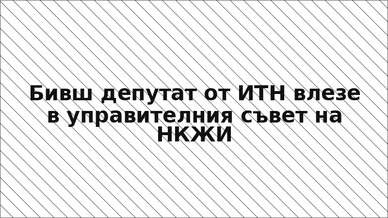 Бивш депутат от ИТН влезе в управителния съвет на НКЖИ