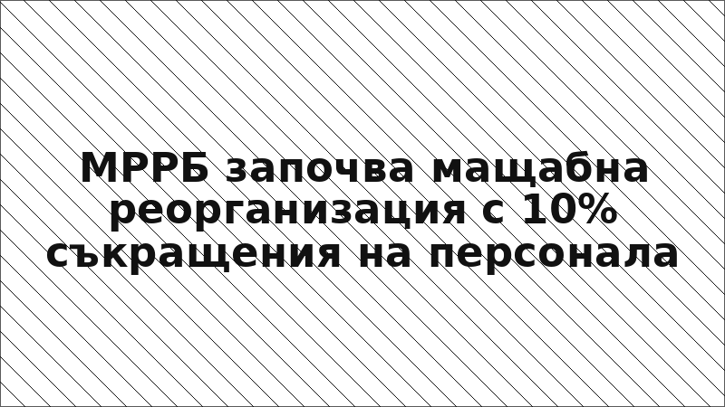 МРРБ започва мащабна реорганизация с 10% съкращения на персонала