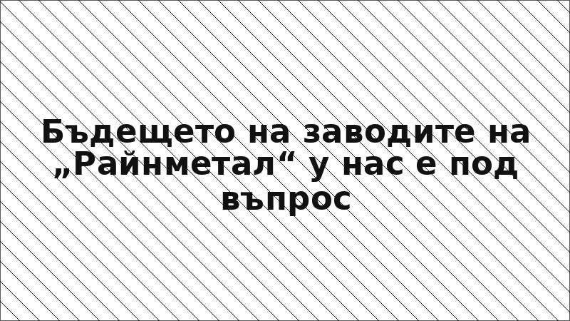 Бъдещето на заводите на „Райнметал“ у нас е под въпрос