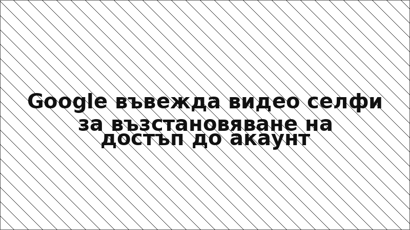 Google въвежда видео селфи за възстановяване на достъп до акаунт
