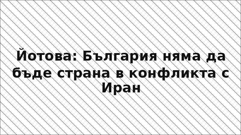 Йотова: България няма да бъде страна в конфликта с Иран