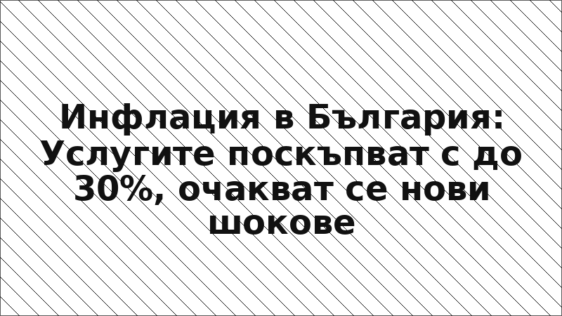 Инфлация в България: Услугите поскъпват с до 30%, очакват се нови шокове