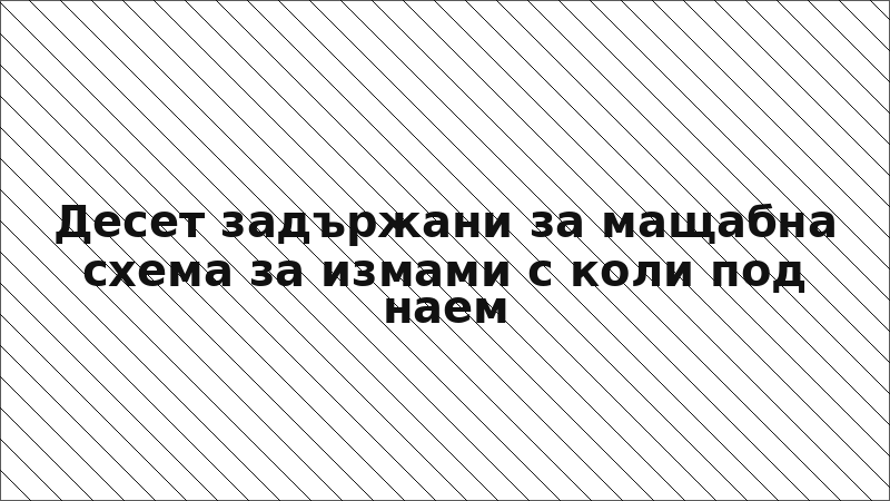 Десет задържани за мащабна схема за измами с коли под наем