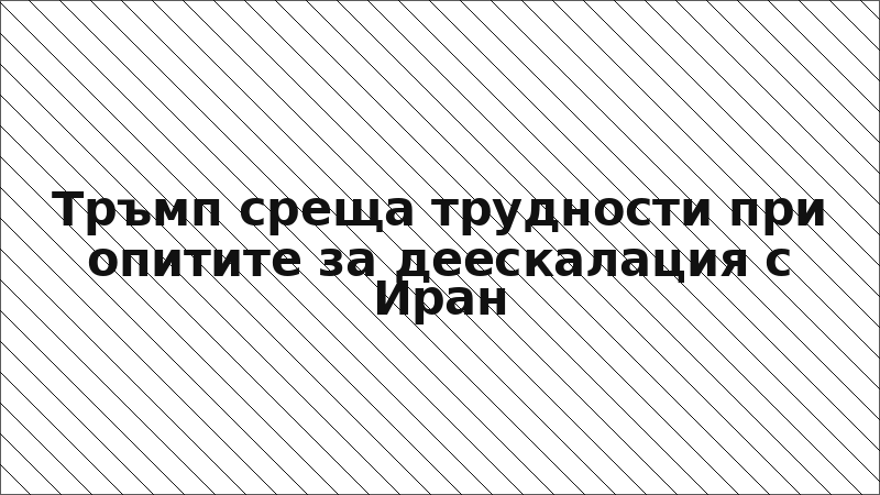 Тръмп среща трудности при опитите за деескалация с Иран