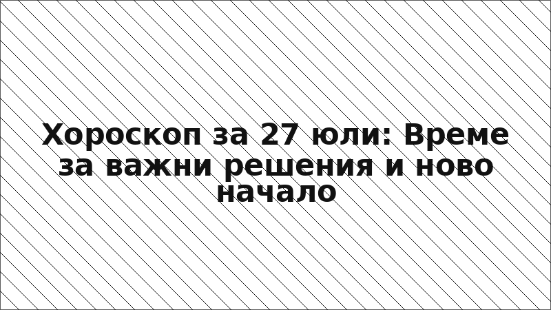 Хороскоп за 27 юли: Време за важни решения и ново начало