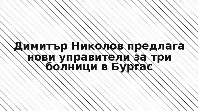 Димитър Николов предлага нови управители за три болници в Бургас