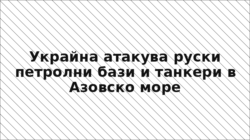 Украйна атакува руски петролни бази и танкери в Азовско море