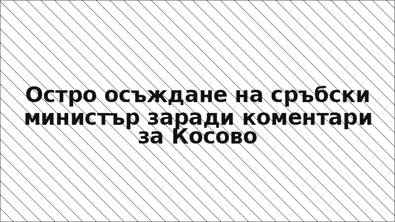 Остро осъждане на сръбски министър заради коментари за Косово