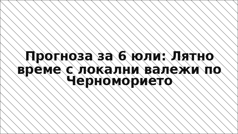 Прогноза за 6 юли: Лятно време с локални валежи по Черноморието