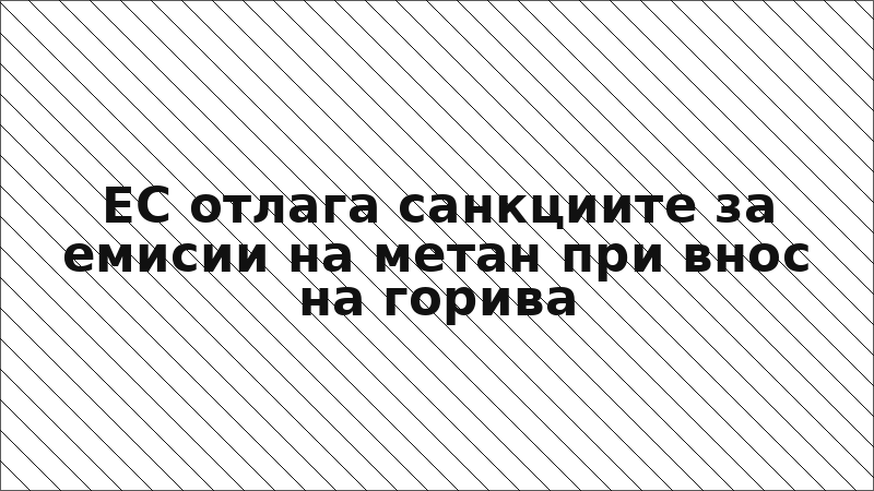 ЕС отлага санкциите за емисии на метан при внос на горива