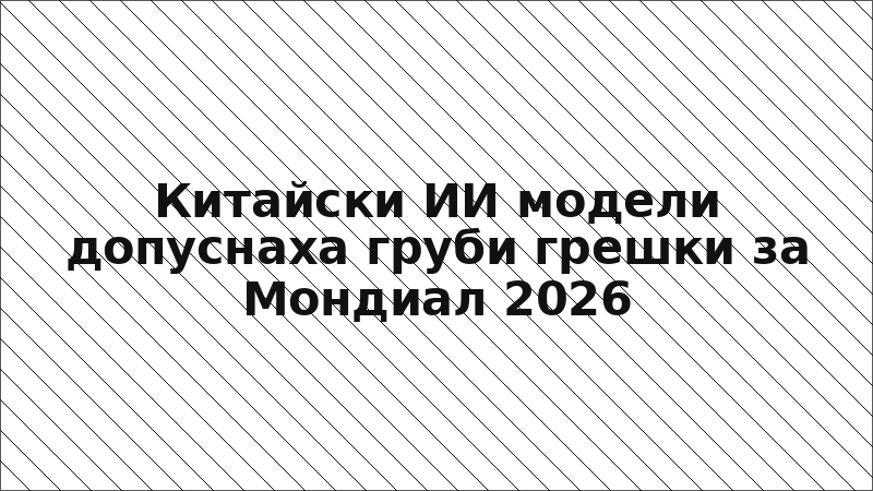 Китайски ИИ модели допуснаха груби грешки за Мондиал 2026