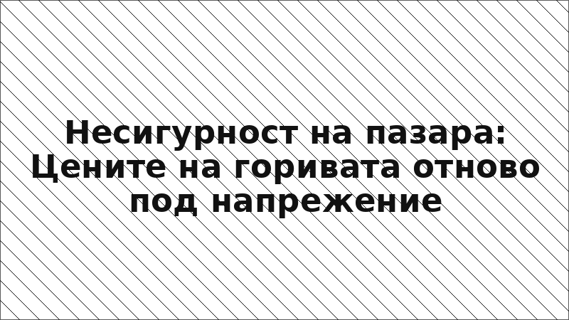 Несигурност на пазара: Цените на горивата отново под напрежение
