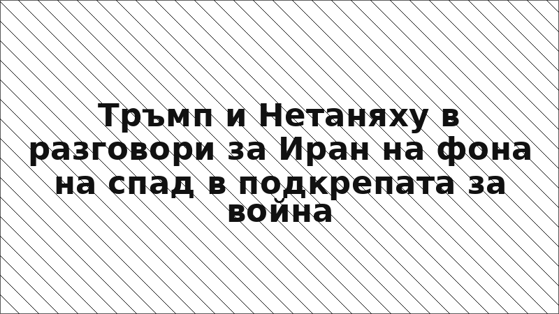 Тръмп и Нетаняху в разговори за Иран на фона на спад в подкрепата за война