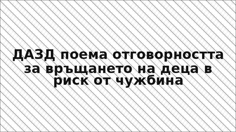ДАЗД поема отговорността за връщането на деца в риск от чужбина