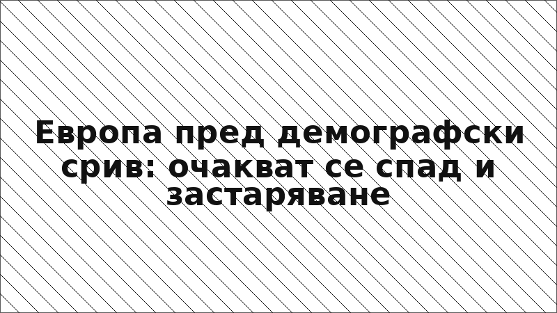 Европа пред демографски срив: очакват се спад и застаряване