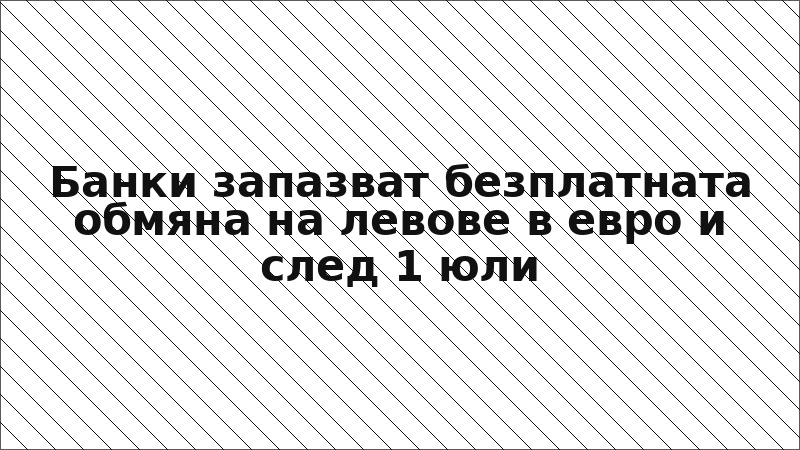 Банки запазват безплатната обмяна на левове в евро и след 1 юли