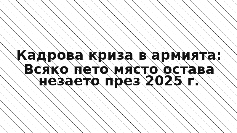 Кадрова криза в армията: Всяко пето място остава незаето през 2025 г.