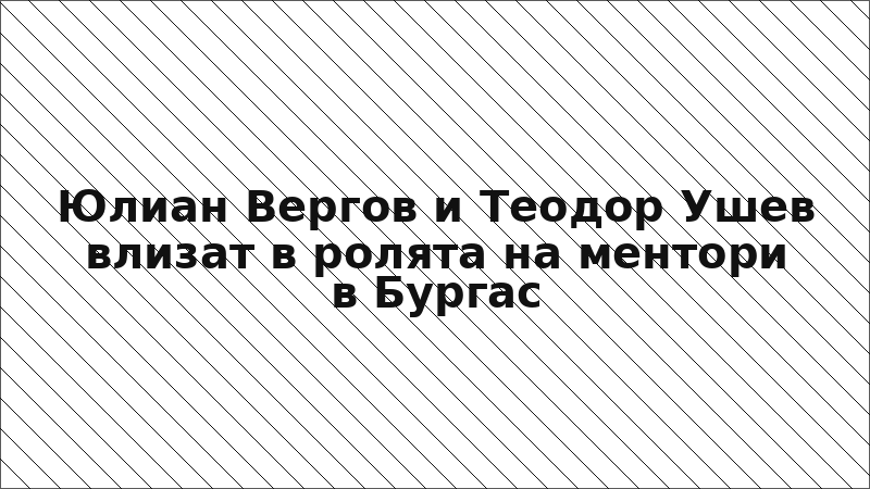 Юлиан Вергов и Теодор Ушев влизат в ролята на ментори в Бургас