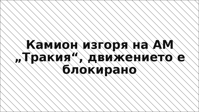 Камион изгоря на АМ „Тракия“, движението е блокирано