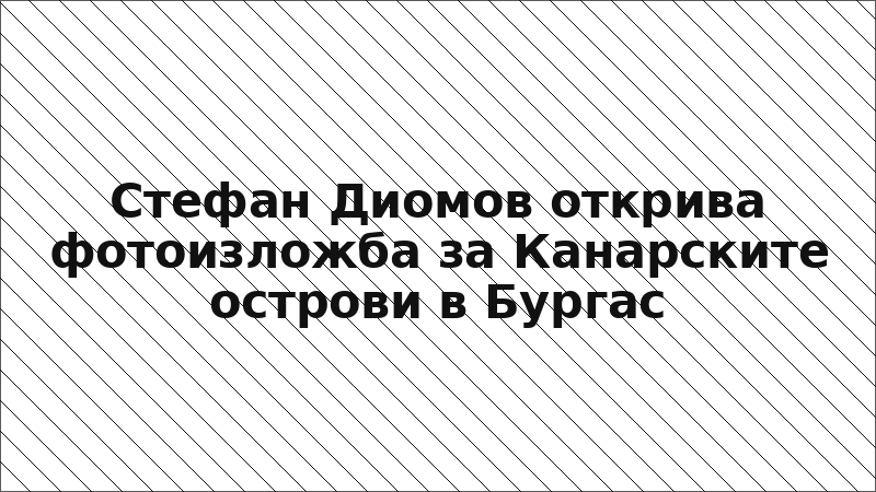 Стефан Диомов открива фотоизложба за Канарските острови в Бургас