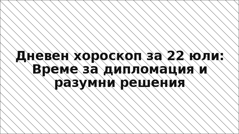 Дневен хороскоп за 22 юли: Време за дипломация и разумни решения