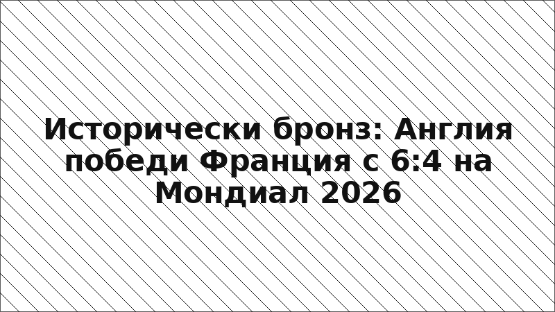 Исторически бронз: Англия победи Франция с 6:4 на Мондиал 2026