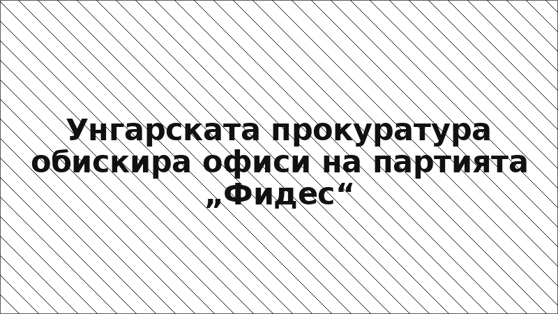 Унгарската прокуратура обискира офиси на партията „Фидес“