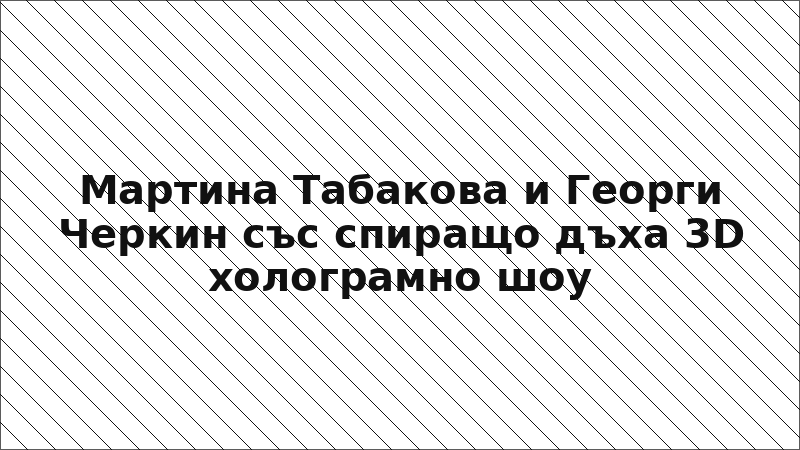 Мартина Табакова и Георги Черкин със спиращо дъха 3D холограмно шоу