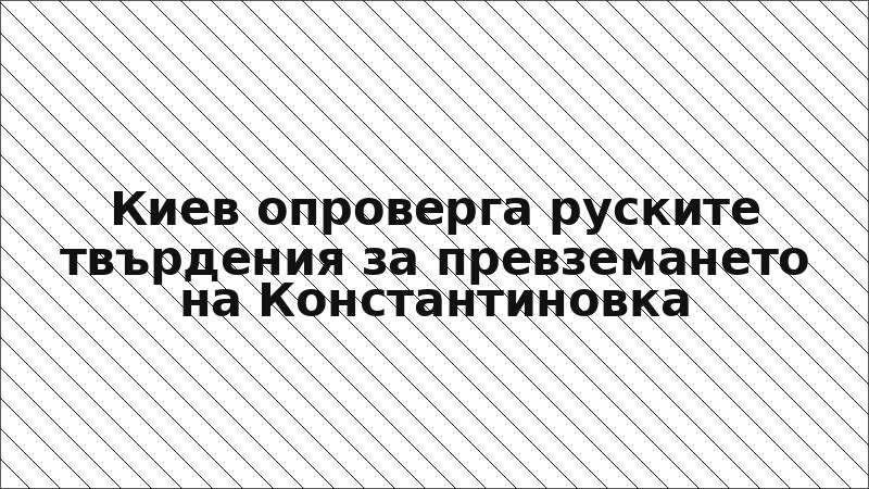 Киев опроверга руските твърдения за превземането на Константиновка