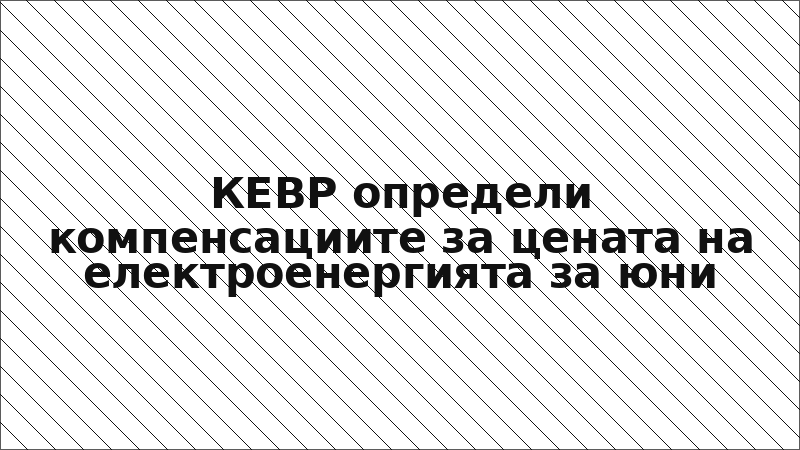 КЕВР определи компенсациите за цената на електроенергията за юни