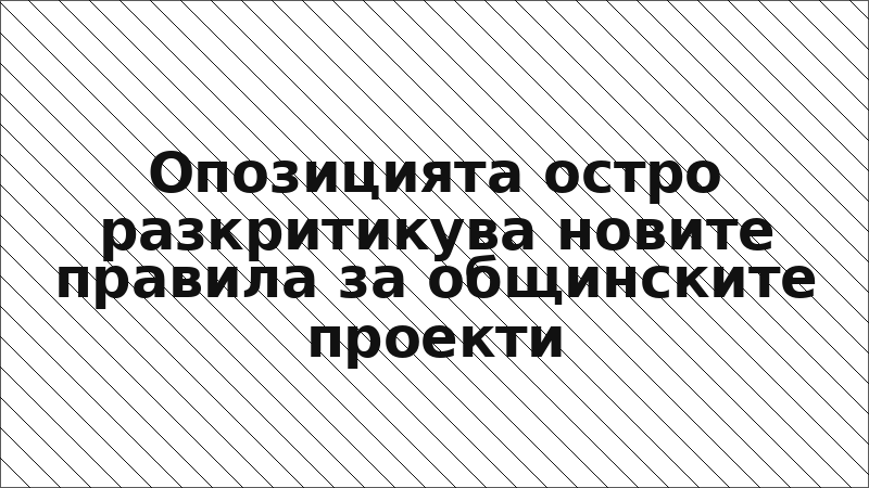 Опозицията остро разкритикува новите правила за общинските проекти