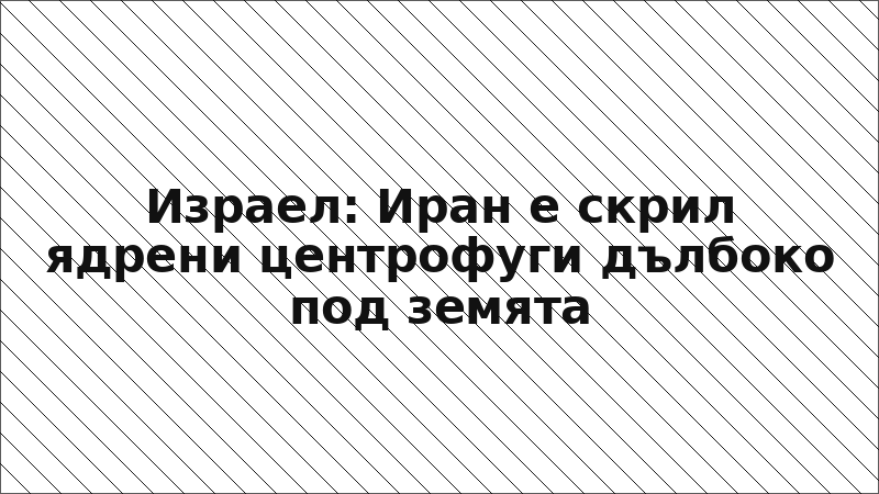 Израел: Иран е скрил ядрени центрофуги дълбоко под земята