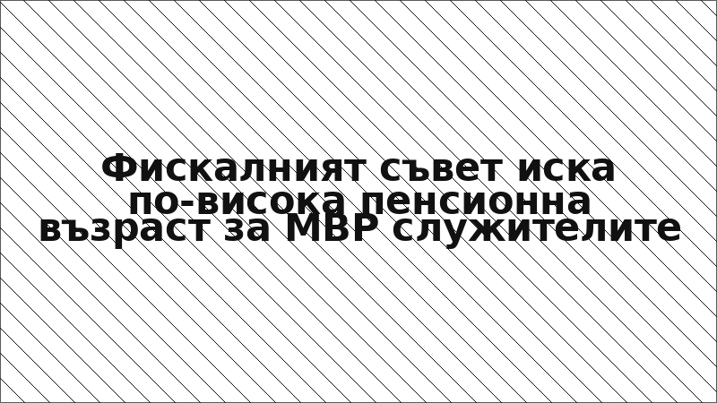 Фискалният съвет иска по-висока пенсионна възраст за МВР служителите