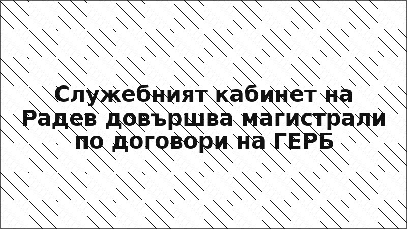 Служебният кабинет на Радев довършва магистрали по договори на ГЕРБ