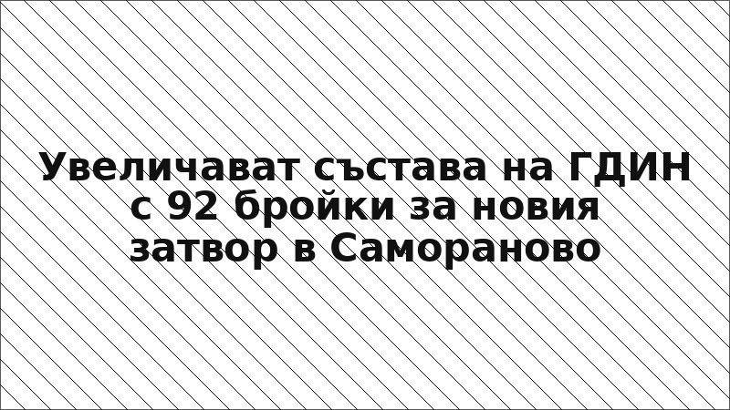 Увеличават състава на ГДИН с 92 бройки за новия затвор в Самораново
