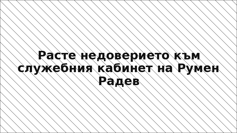 Расте недоверието към служебния кабинет на Румен Радев