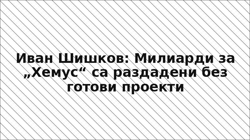 Иван Шишков: Милиарди за „Хемус“ са раздадени без готови проекти