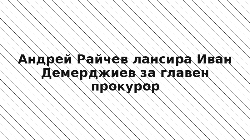 Андрей Райчев лансира Иван Демерджиев за главен прокурор
