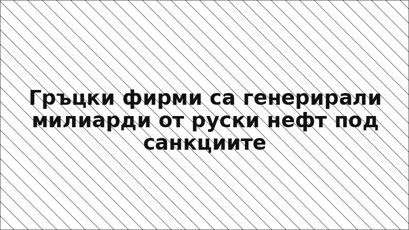 Гръцки фирми са генерирали милиарди от руски нефт под санкциите
