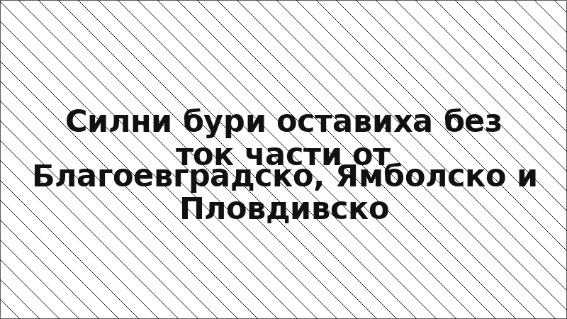 Силни бури оставиха без ток части от Благоевградско, Ямболско и Пловдивско