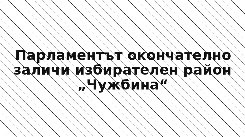Парламентът окончателно заличи избирателен район „Чужбина“