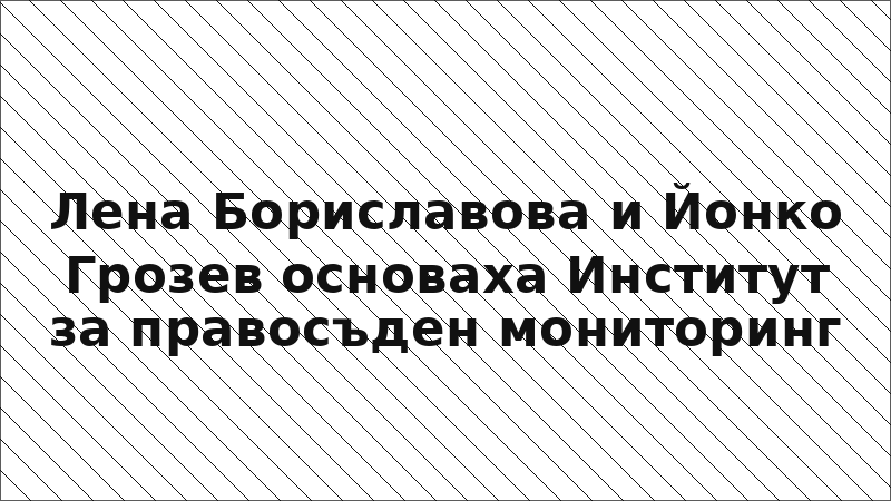 Лена Бориславова и Йонко Грозев основаха Институт за правосъден мониторинг