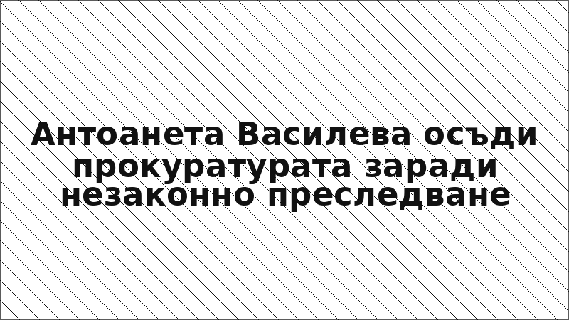 Антоанета Василева осъди прокуратурата заради незаконно преследване